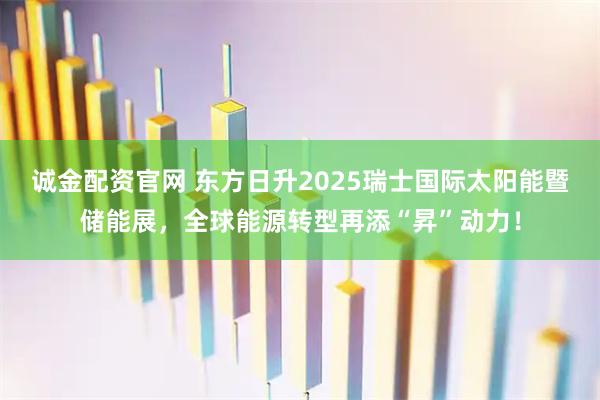 诚金配资官网 东方日升2025瑞士国际太阳能暨储能展，全球能源转型再添“昇”动力！