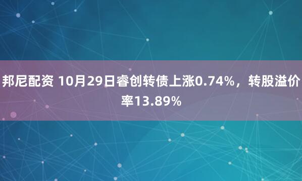 邦尼配资 10月29日睿创转债上涨0.74%,转股溢价率13.89%