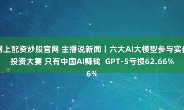 网上配资炒股官网 主播说新闻丨六大AI大模型参与实盘投资大赛 只有中国AI赚钱  GPT-5亏损62.66%