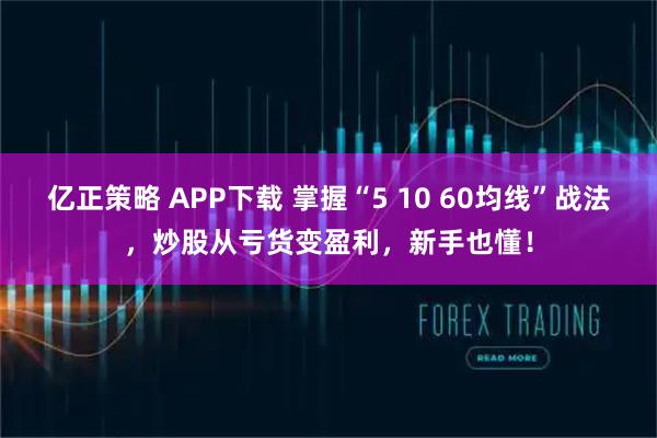 亿正策略 APP下载 掌握“5 10 60均线”战法，炒股从亏货变盈利，新手也懂！