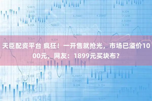 天臣配资平台 疯狂！一开售就抢光，市场已溢价1000元，网友：1899元买块布？