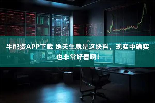 牛配资APP下载 她天生就是这块料，现实中确实也非常好看啊！