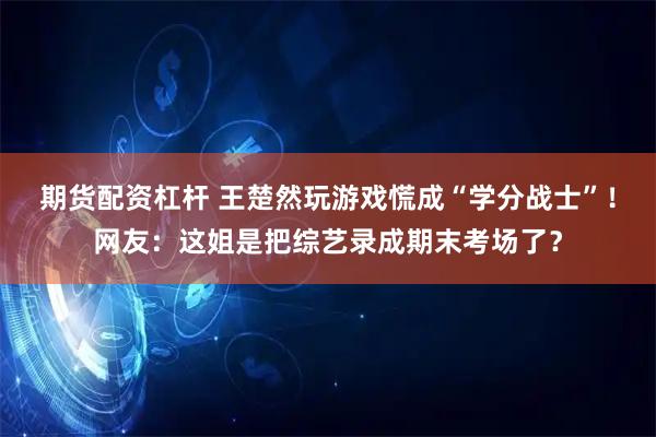 期货配资杠杆 王楚然玩游戏慌成“学分战士”!网友:这姐是把综艺录成期末考场了?