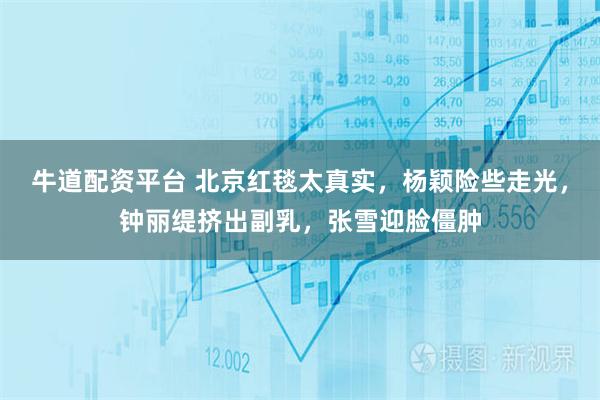 牛道配资平台 北京红毯太真实,杨颖险些走光,钟丽缇挤出副乳,张雪迎脸僵肿