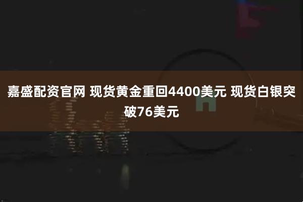 嘉盛配资官网 现货黄金重回4400美元 现货白银突破76美元