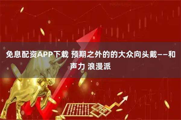 免息配资APP下载 预期之外的的大众向头戴——和声力 浪漫派