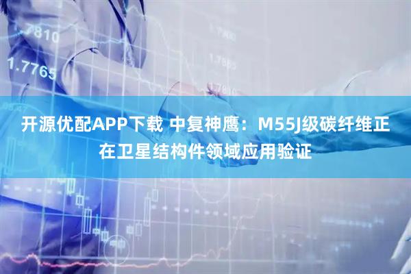 开源优配APP下载 中复神鹰：M55J级碳纤维正在卫星结构件领域应用验证