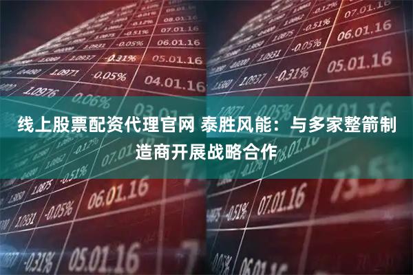 线上股票配资代理官网 泰胜风能：与多家整箭制造商开展战略合作