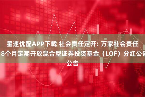 星速优配APP下载 社会责任定开: 万家社会责任18个月定期开放混合型证券投资基金（LOF）分红公告