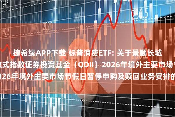 捷希缘APP下载 标普消费ETF: 关于景顺长城标普消费精选交易型开放式指数证券投资基金（QDII）2026年境外主要市场节假日暂停申购及赎回业务安排的公告