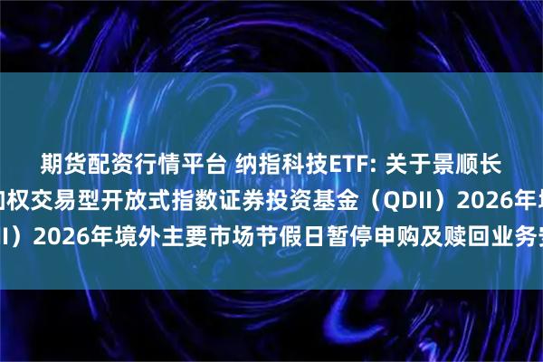 期货配资行情平台 纳指科技ETF: 关于景顺长城纳斯达克科技市值加权交易型开放式指数证券投资基金（QDII）2026年境外主要市场节假日暂停申购及赎回业务安排的公告