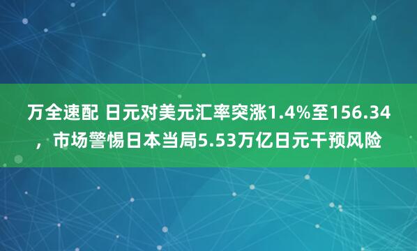 万全速配 日元对美元汇率突涨1.4%至156.34，市场警惕日本当局5.53万亿日元干预风险