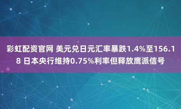 彩虹配资官网 美元兑日元汇率暴跌1.4%至156.18 日本央行维持0.75%利率但释放鹰派信号