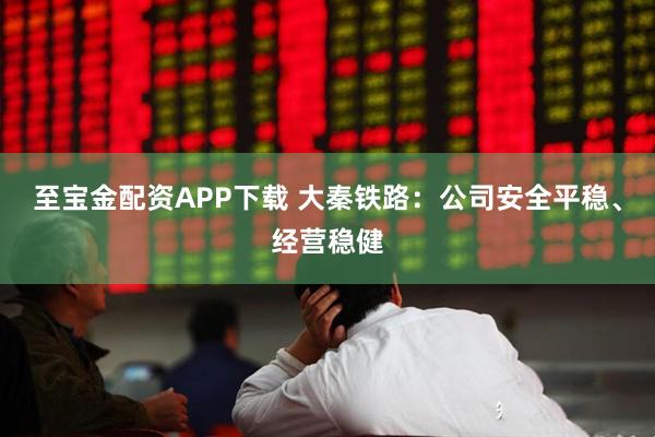 至宝金配资APP下载 大秦铁路：公司安全平稳、经营稳健