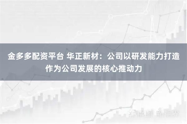 金多多配资平台 华正新材：公司以研发能力打造作为公司发展的核心推动力