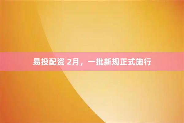 易投配资 2月，一批新规正式施行
