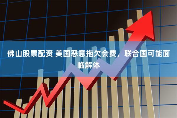 佛山股票配资 美国恶意拖欠会费，联合国可能面临解体