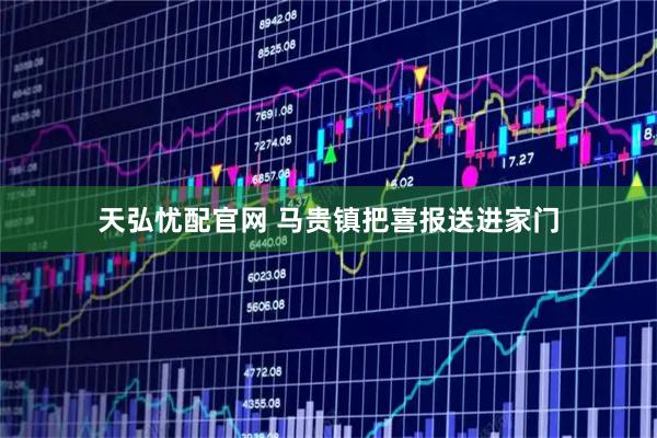 天弘忧配官网 马贵镇把喜报送进家门