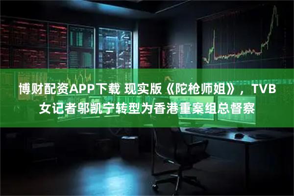 博财配资APP下载 现实版《陀枪师姐》，TVB女记者邬凯宁转型为香港重案组总督察
