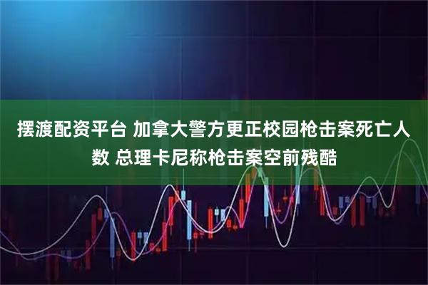 摆渡配资平台 加拿大警方更正校园枪击案死亡人数 总理卡尼称枪击案空前残酷