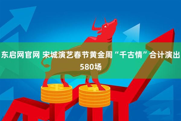 东启网官网 宋城演艺春节黄金周“千古情”合计演出580场