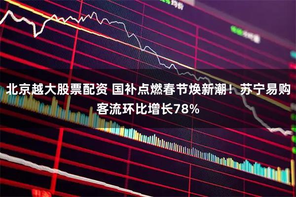 北京越大股票配资 国补点燃春节焕新潮！苏宁易购客流环比增长78%