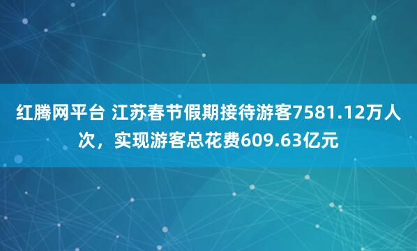 红腾网平台 江苏春节假期接待游客7581.12万人次，实现游客总花费609.63亿元