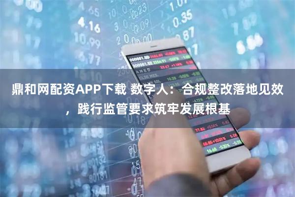 鼎和网配资APP下载 数字人：合规整改落地见效，践行监管要求筑牢发展根基