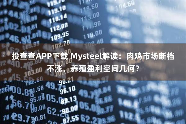 投查查APP下载 Mysteel解读：肉鸡市场断档不涨，养殖盈利空间几何？