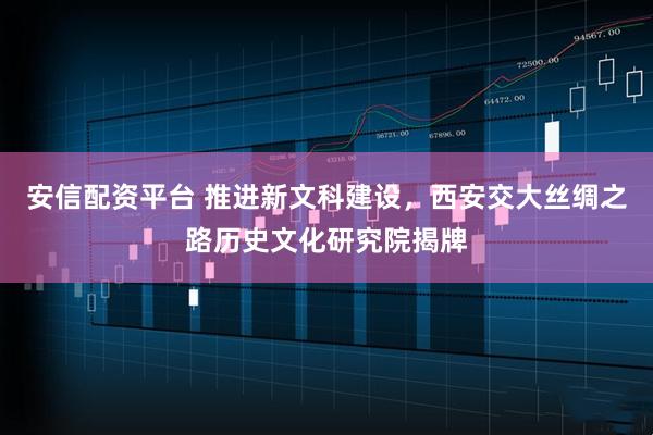 安信配资平台 推进新文科建设，西安交大丝绸之路历史文化研究院揭牌