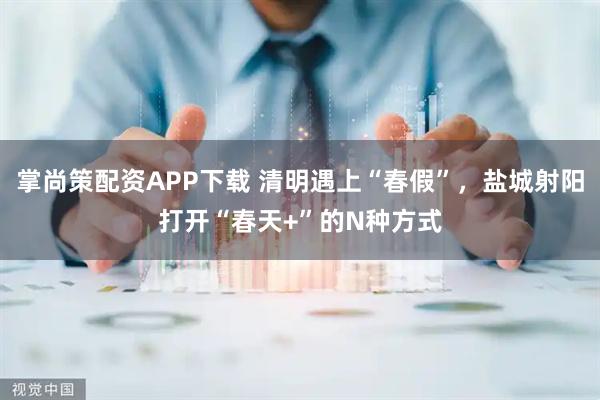 掌尚策配资APP下载 清明遇上“春假”，盐城射阳打开“春天+”的N种方式