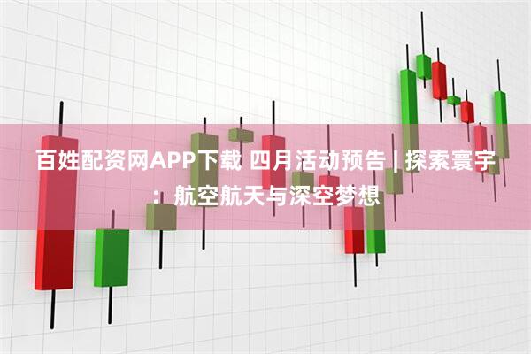 百姓配资网APP下载 四月活动预告 | 探索寰宇：航空航天与深空梦想