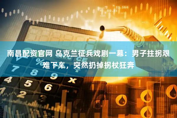 南昌配资官网 乌克兰征兵戏剧一幕：男子拄拐艰难下车，突然扔掉拐杖狂奔