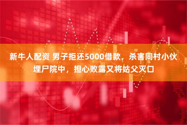 新牛人配资 男子拒还5000借款，杀害同村小伙埋尸院中，担心败露又将姑父灭口