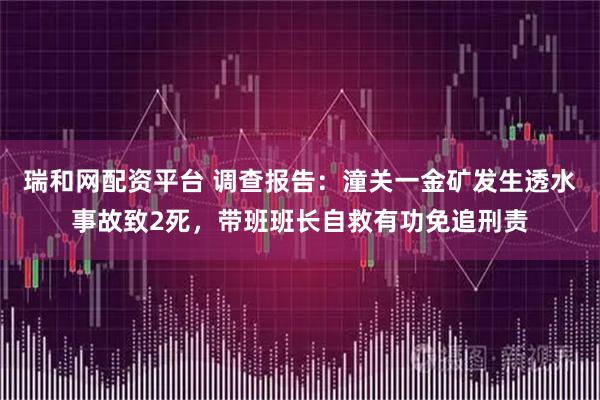 瑞和网配资平台 调查报告:潼关一金矿发生透水事故致2死,带班班长自救有功免追刑责