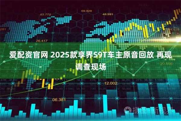 爱配资官网 2025款享界S9T车主原音回放 再现调查现场