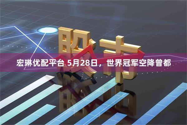 宏琳优配平台 5月28日，世界冠军空降曾都