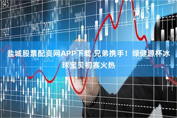盐城股票配资网APP下载 兄弟携手!绿健源杯冰球宝贝初赛火热