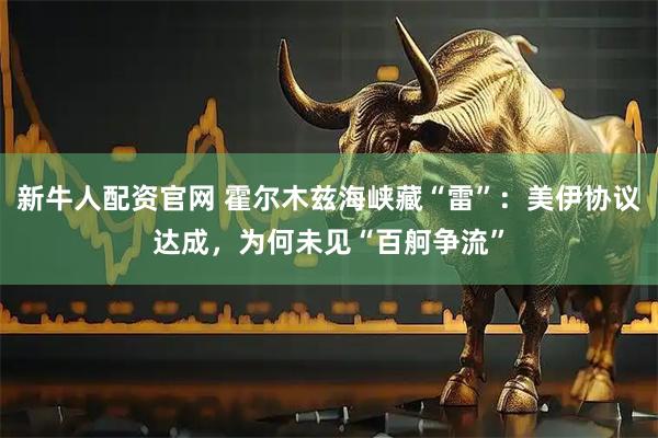 新牛人配资官网 霍尔木兹海峡藏“雷”:美伊协议达成,为何未见“百舸争流”