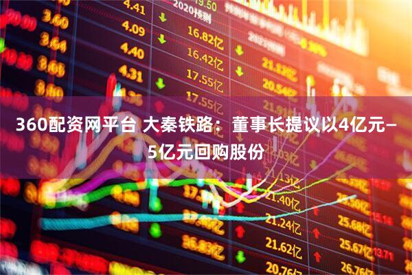 360配资网平台 大秦铁路：董事长提议以4亿元—5亿元回购股份