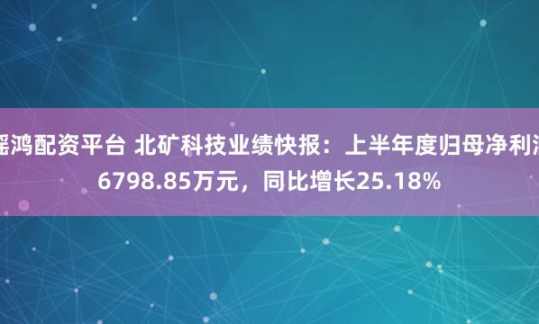 瑶鸿配资平台 北矿科技业绩快报：上半年度归母净利润6798.85万元，同比增长25.18%