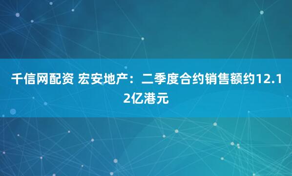 千信网配资 宏安地产：二季度合约销售额约12.12亿港元