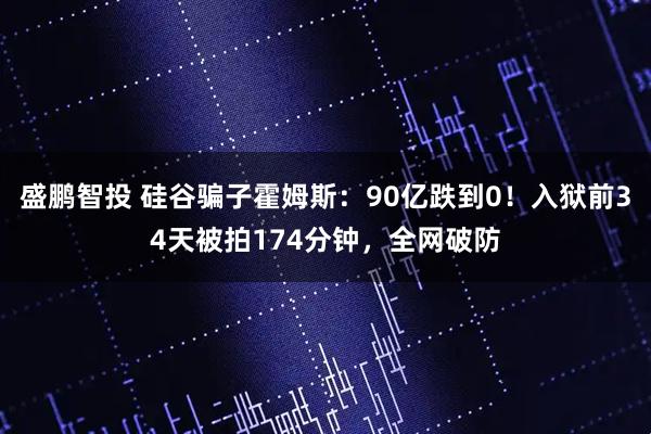 盛鹏智投 硅谷骗子霍姆斯：90亿跌到0！入狱前34天被拍174分钟，全网破防